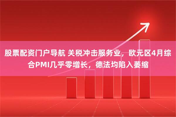 股票配资门户导航 关税冲击服务业，欧元区4月综合PMI几乎零增长，德法均陷入萎缩