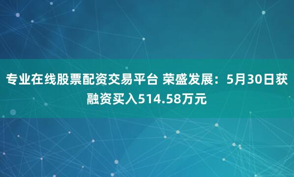 专业在线股票配资交易平台 荣盛发展：5月30日获融资买入514.58万元
