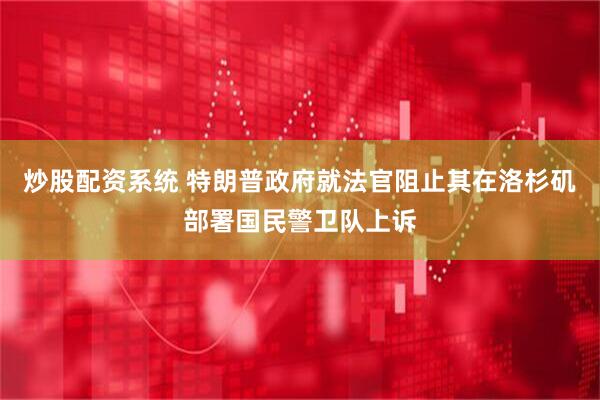 炒股配资系统 特朗普政府就法官阻止其在洛杉矶部署国民警卫队上诉